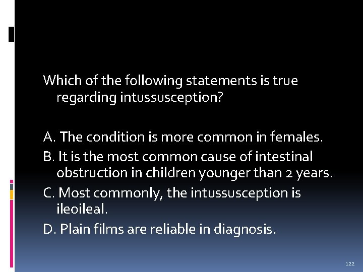 Which of the following statements is true regarding intussusception? A. The condition is more