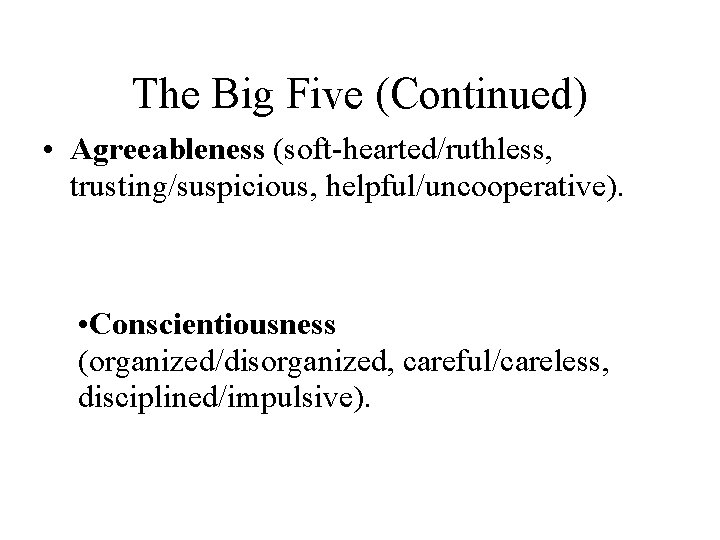 The Big Five (Continued) • Agreeableness (soft-hearted/ruthless, trusting/suspicious, helpful/uncooperative). • Conscientiousness (organized/disorganized, careful/careless, disciplined/impulsive).
