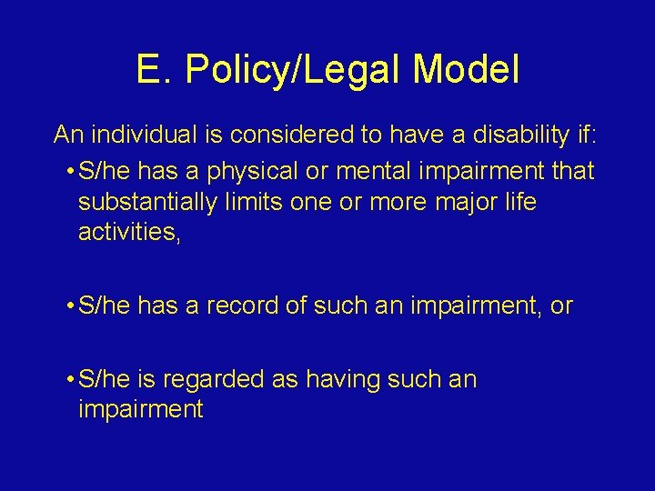 E. Policy/Legal Model An individual is considered to have a disability if: • S/he