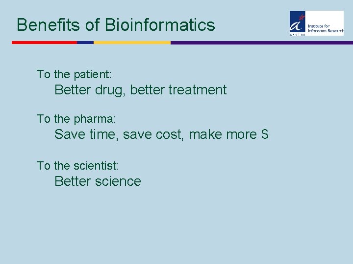 Benefits of Bioinformatics To the patient: Better drug, better treatment To the pharma: Save