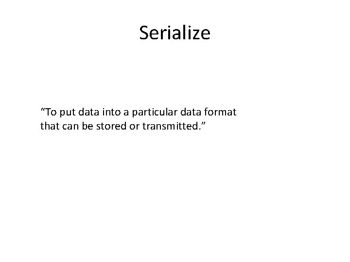 Serialize “To put data into a particular data format that can be stored or