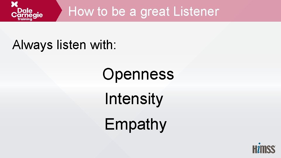 How to be a great Listener Always listen with: Openness Intensity Empathy 