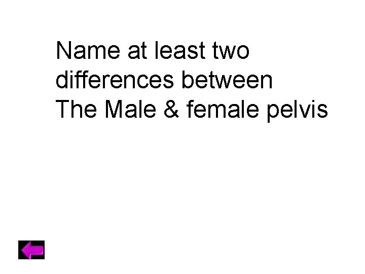 Name at least two differences between The Male & female pelvis 