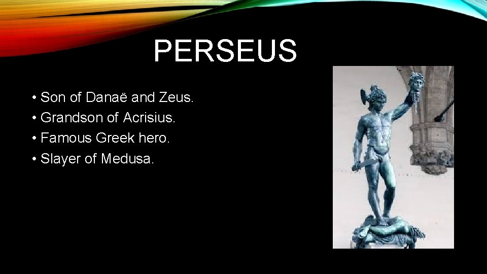 PERSEUS • Son of Danaë and Zeus. • Grandson of Acrisius. • Famous Greek