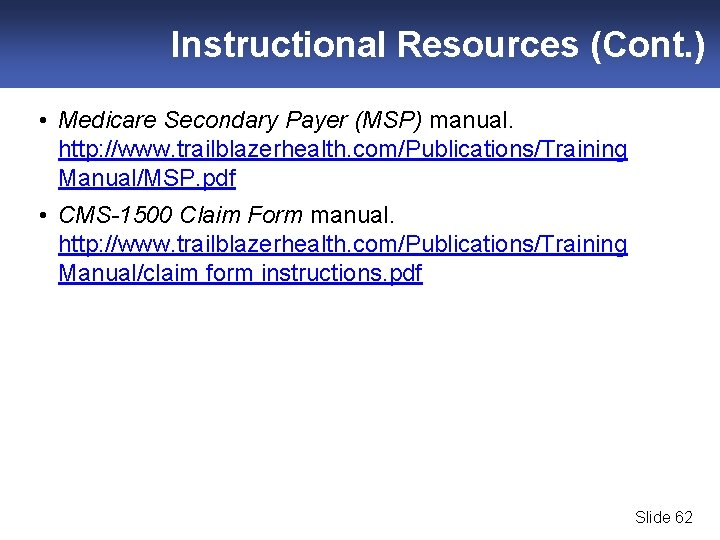 Instructional Resources (Cont. ) • Medicare Secondary Payer (MSP) manual. http: //www. trailblazerhealth. com/Publications/Training