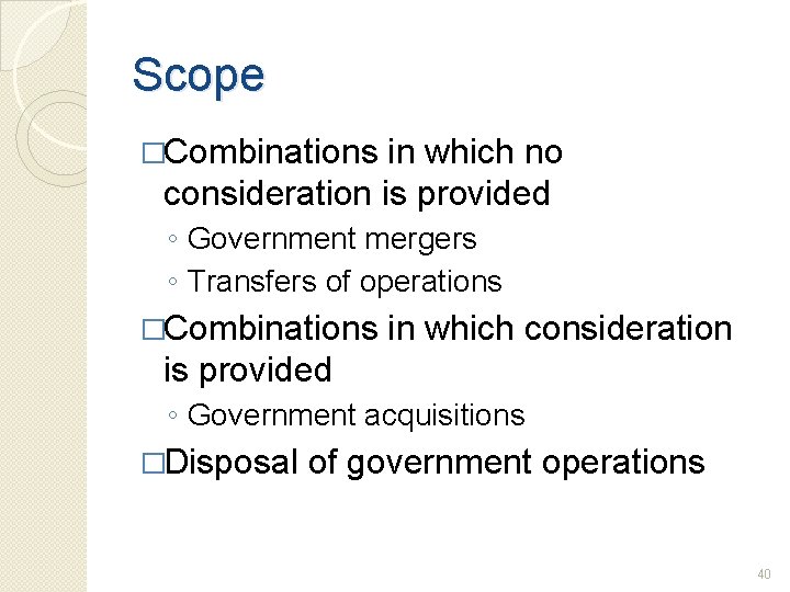 Scope �Combinations in which no consideration is provided ◦ Government mergers ◦ Transfers of
