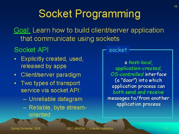 16 Socket Programming Goal: Learn how to build client/server application that communicate using sockets