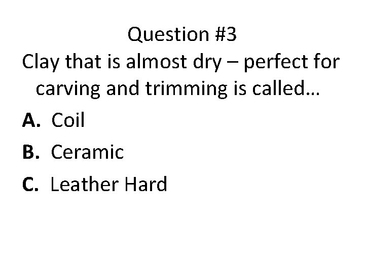 Question #3 Clay that is almost dry – perfect for carving and trimming is