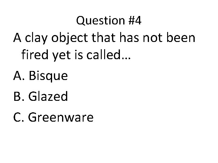 Question #4 A clay object that has not been fired yet is called… A.