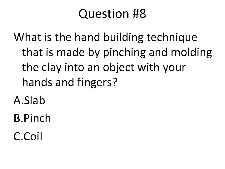 Question #8 What is the hand building technique that is made by pinching and