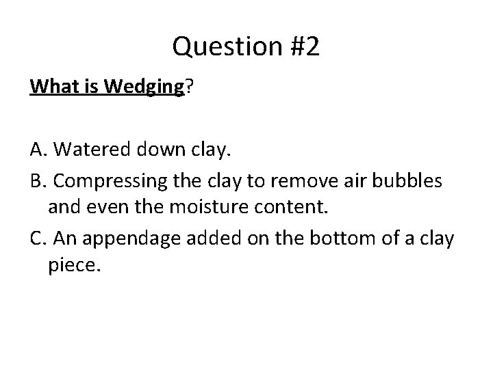 Question #2 What is Wedging? A. Watered down clay. B. Compressing the clay to