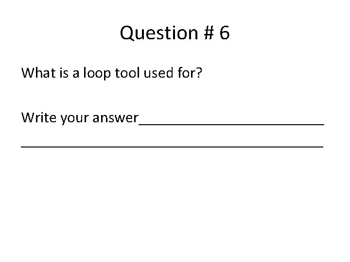 Question # 6 What is a loop tool used for? Write your answer____________________ 