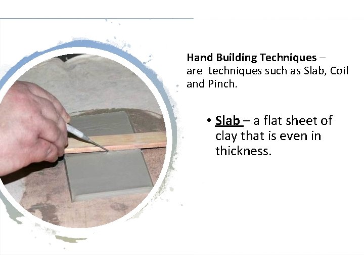 Hand Building Techniques – are techniques such as Slab, Coil and Pinch. • Slab