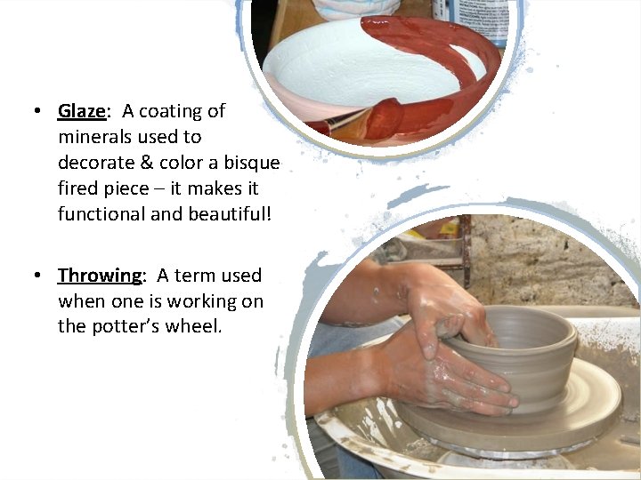  • Glaze: A coating of minerals used to decorate & color a bisque