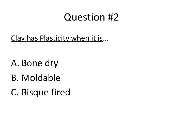 Question #2 Clay has Plasticity when it is… A. Bone dry B. Moldable C.