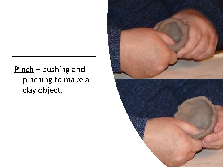 Pinch – pushing and pinching to make a clay object. 