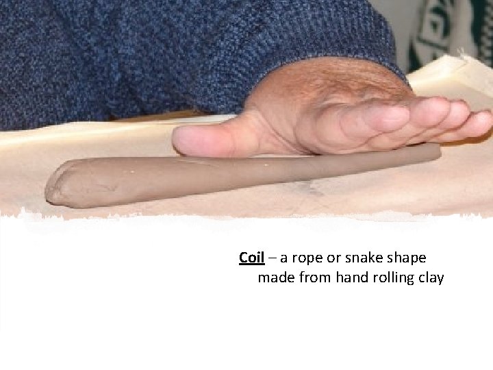 Coil – a rope or snake shape made from hand rolling clay 