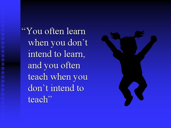 “You often learn when you don’t intend to learn, and you often teach when