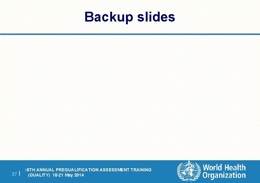 Backup slides 37 | 6 THANNUAL PREQUALIFICATION ASSESSMENT TRAINING 5 TH PREQUALIFICATION ASSESSMENT TRAINING