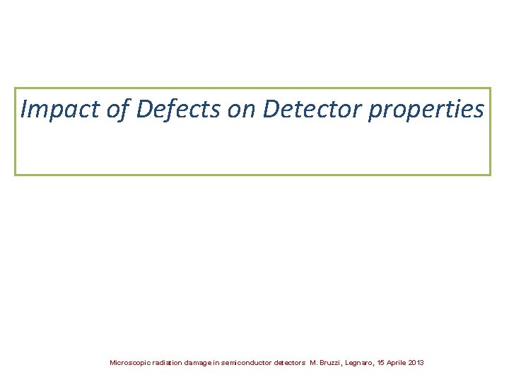 Impact of Defects on Detector properties Microscopic radiation damage in semiconductor detectors M. Bruzzi,