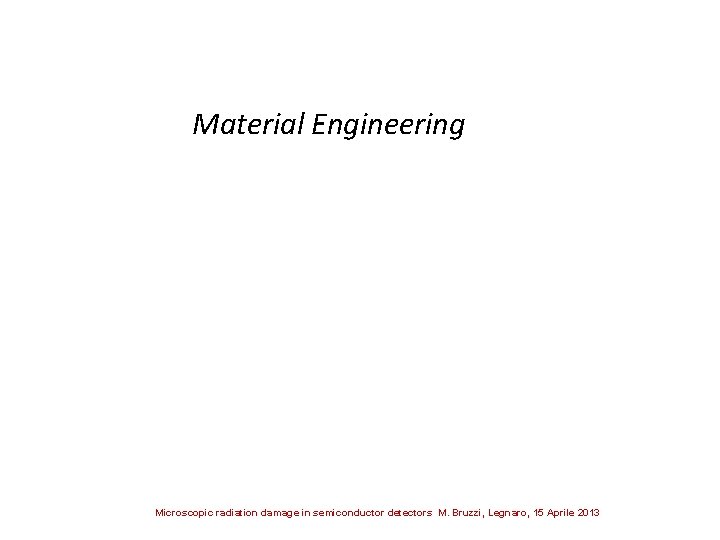 Material Engineering Microscopic radiation damage in semiconductor detectors M. Bruzzi, Legnaro, 15 Aprile 2013