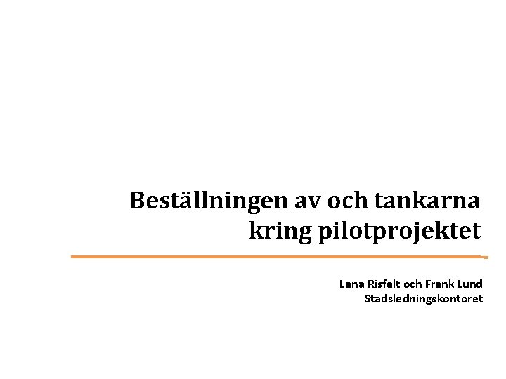 Beställningen av och tankarna kring pilotprojektet Lena Risfelt och Frank Lund Stadsledningskontoret 