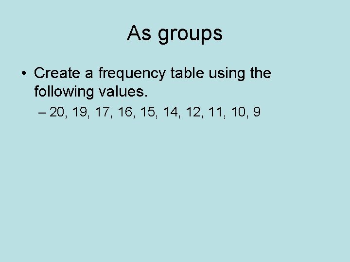 As groups • Create a frequency table using the following values. – 20, 19,