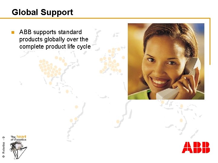 Global Support © Robotics - 9 n ABB supports standard products globally over the