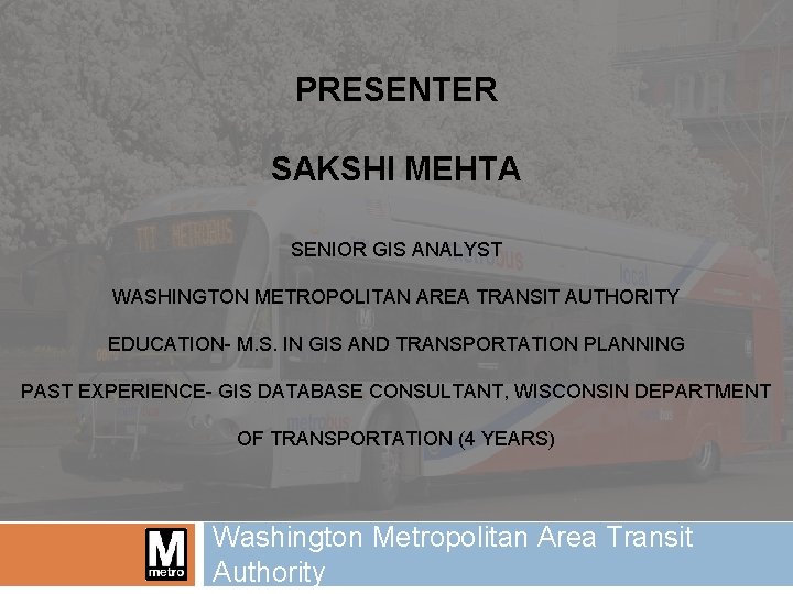 PRESENTER SAKSHI MEHTA SENIOR GIS ANALYST WASHINGTON METROPOLITAN AREA TRANSIT AUTHORITY EDUCATION- M. S.