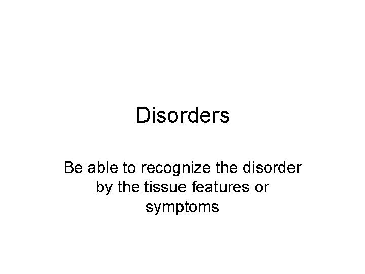 Disorders Be able to recognize the disorder by the tissue features or symptoms 