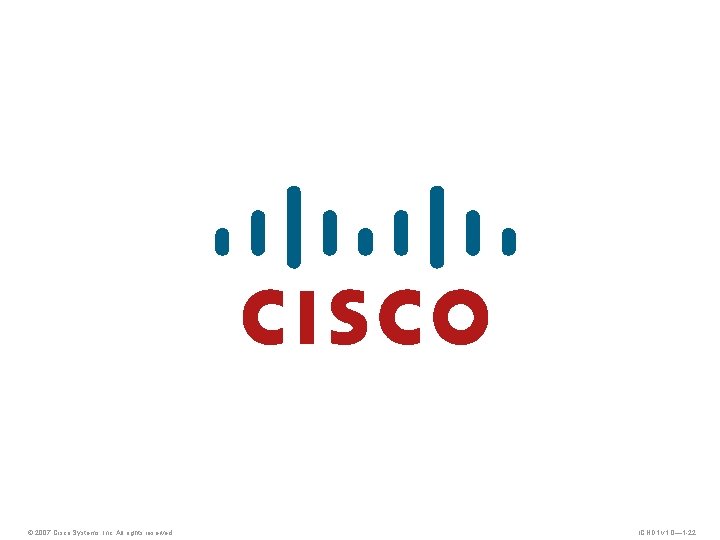 © 2007 Cisco Systems, Inc. All rights reserved. ICND 1 v 1. 0— 1 © 2007 Cisco Systems, Inc. All rights reserved. ICND 1 v 1. 0— 1
