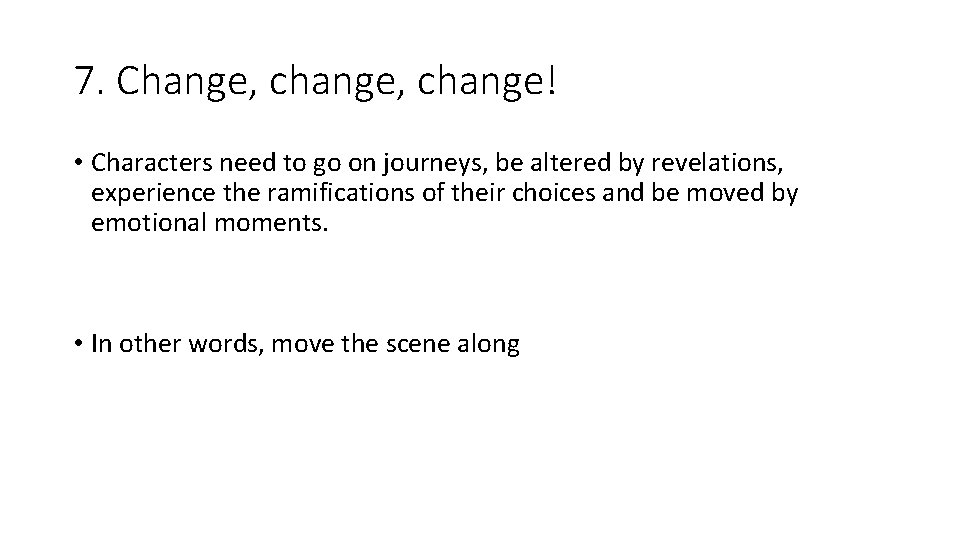 7. Change, change! • Characters need to go on journeys, be altered by revelations,