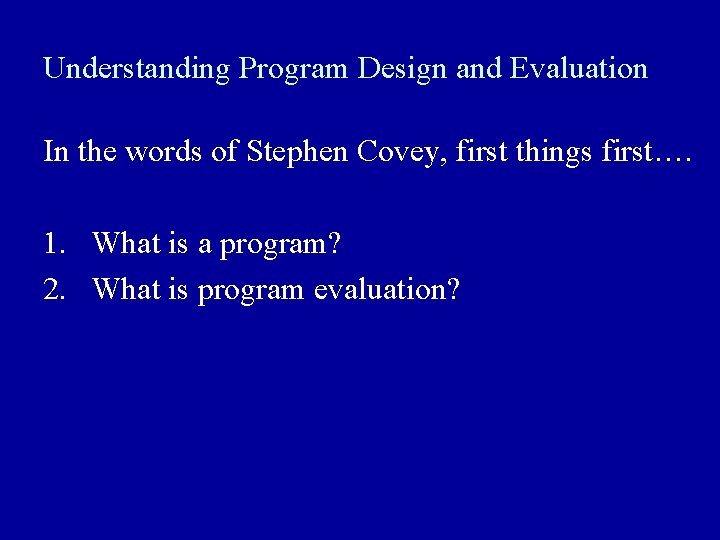 Understanding Program Design and Evaluation In the words of Stephen Covey, first things first….