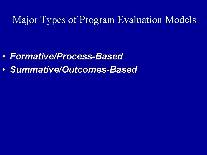 Major Types of Program Evaluation Models • Formative/Process-Based • Summative/Outcomes-Based 