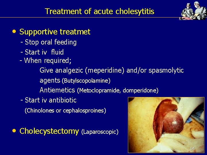 Treatment of acute cholesytitis • Supportive treatmet - Stop oral feeding - Start iv