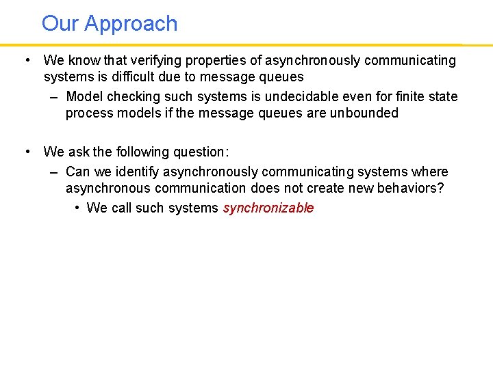 Our Approach • We know that verifying properties of asynchronously communicating systems is difficult