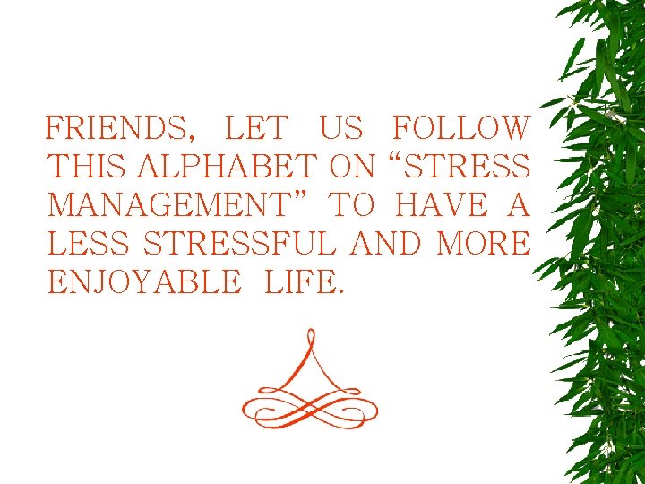 FRIENDS, LET US FOLLOW THIS ALPHABET ON “STRESS MANAGEMENT” TO HAVE A LESS STRESSFUL