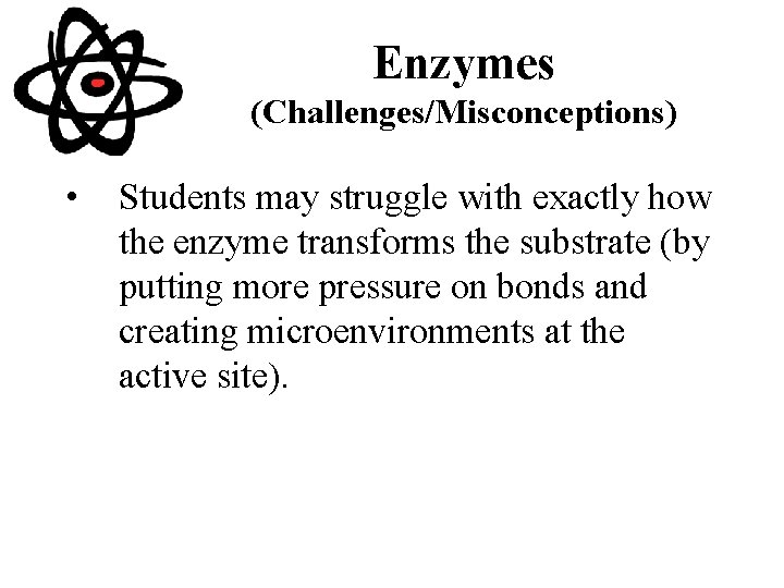 Enzymes (Challenges/Misconceptions) • Students may struggle with exactly how the enzyme transforms the substrate