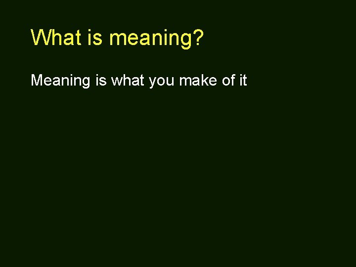 What is meaning? Meaning is what you make of it 