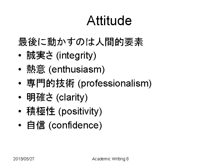 Attitude 最後に動かすのは人間的要素 • 誠実さ (integrity) • 熱意 (enthusiasm) • 専門的技術 (professionalism) • 明確さ (clarity)