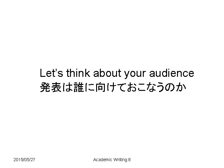 Let’s think about your audience 発表は誰に向けておこなうのか 2015/05/27 Academic Writing 8 