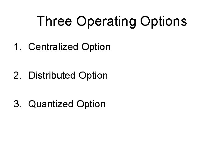 Three Operating Options 1. Centralized Option 2. Distributed Option 3. Quantized Option 