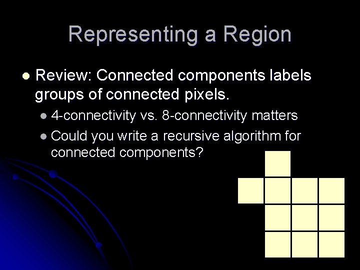 Representing a Region l Review: Connected components labels groups of connected pixels. l 4