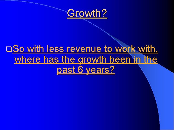Growth? q. So with less revenue to work with, where has the growth been