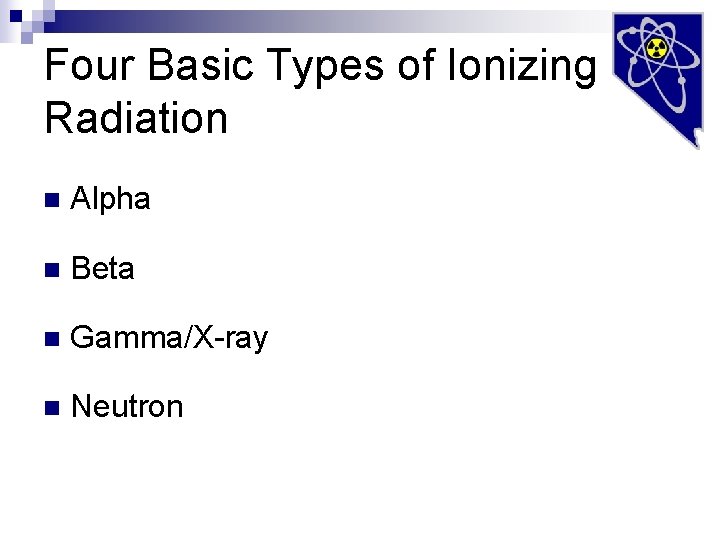 Four Basic Types of Ionizing Radiation n Alpha n Beta n Gamma/X-ray n Neutron