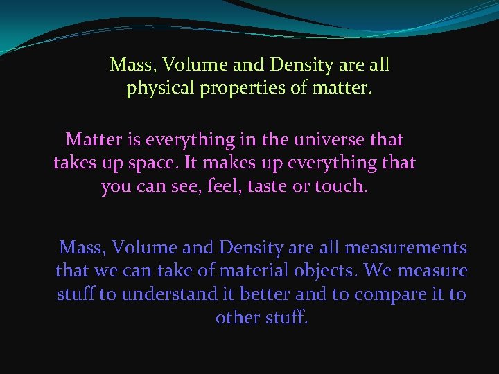 Mass, Volume and Density are all physical properties of matter. Matter is everything in