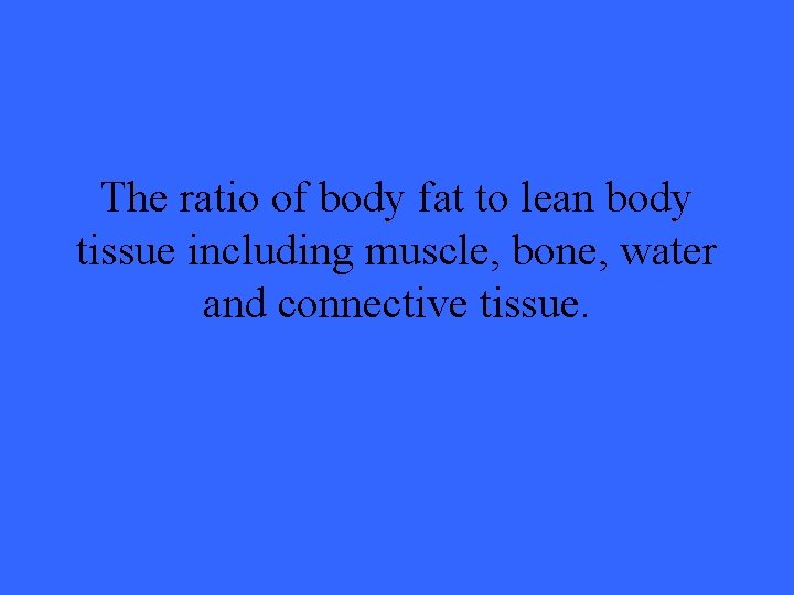 The ratio of body fat to lean body tissue including muscle, bone, water and