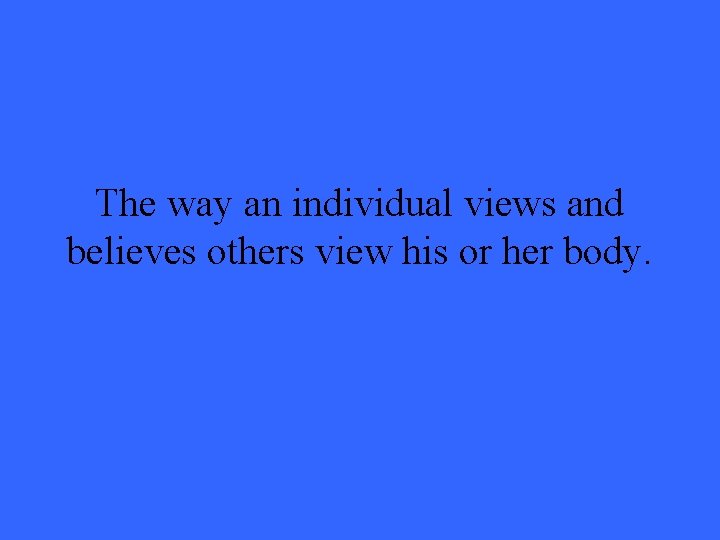 The way an individual views and believes others view his or her body. 