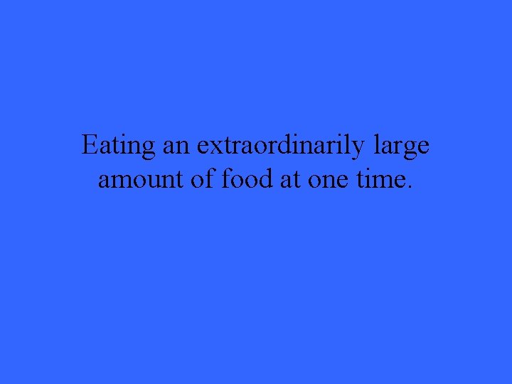 Eating an extraordinarily large amount of food at one time. 