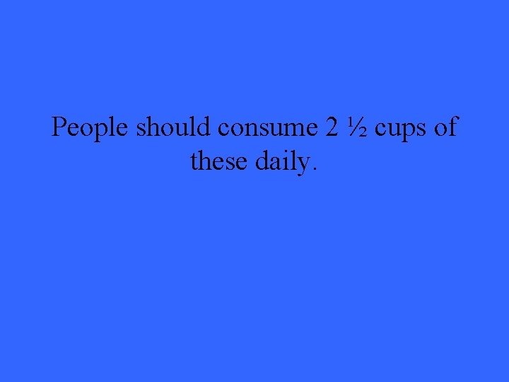 People should consume 2 ½ cups of these daily. 